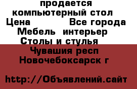 продается компьютерный стол › Цена ­ 1 000 - Все города Мебель, интерьер » Столы и стулья   . Чувашия респ.,Новочебоксарск г.